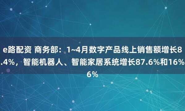 e路配资 商务部：1~4月数字产品线上销售额增长8.4%，智能机器人、智能家居系统增长87.6%和16%