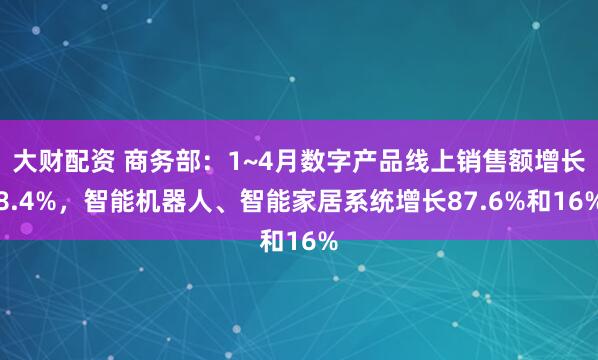 大财配资 商务部：1~4月数字产品线上销售额增长8.4%，智能机器人、智能家居系统增长87.6%和16%