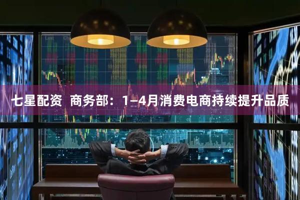七星配资  商务部：1—4月消费电商持续提升品质