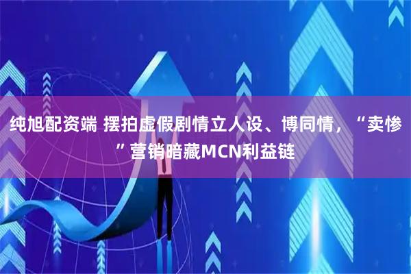纯旭配资端 摆拍虚假剧情立人设、博同情，“卖惨”营销暗藏MCN利益链