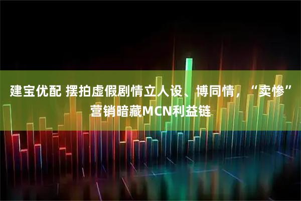 建宝优配 摆拍虚假剧情立人设、博同情，“卖惨”营销暗藏MCN利益链