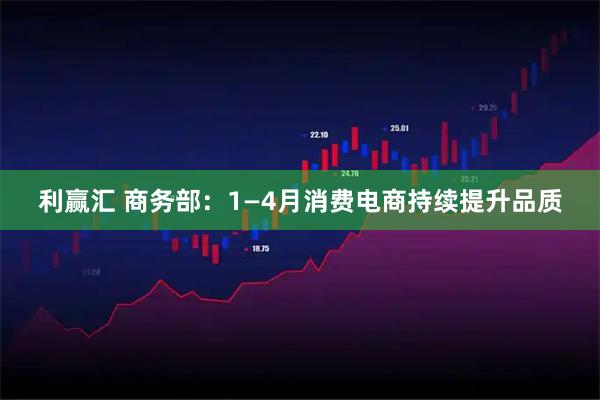 利赢汇 商务部：1—4月消费电商持续提升品质
