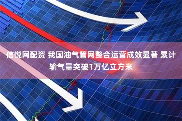 信悦网配资 我国油气管网整合运营成效显著 累计输气量突破1万亿立方米