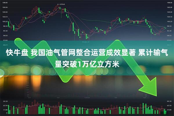 快牛盘 我国油气管网整合运营成效显著 累计输气量突破1万亿立方米