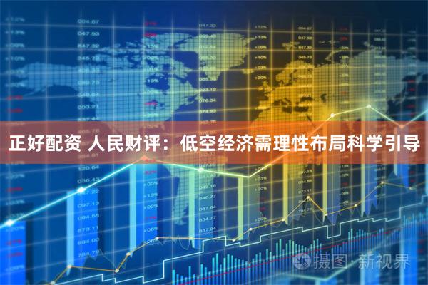 正好配资 人民财评：低空经济需理性布局科学引导