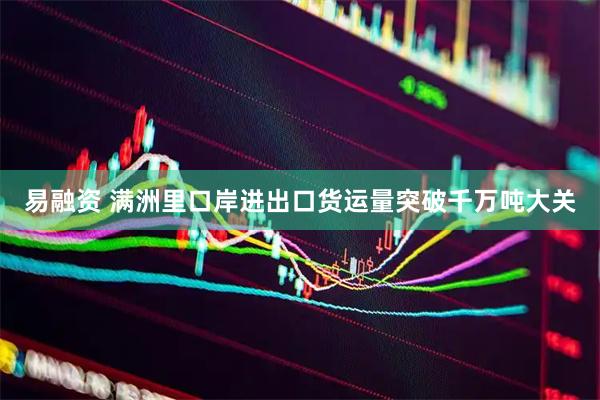 易融资 满洲里口岸进出口货运量突破千万吨大关