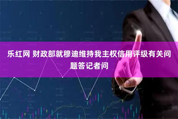 乐红网 财政部就穆迪维持我主权信用评级有关问题答记者问