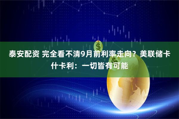 泰安配资 完全看不清9月前利率走向？美联储卡什卡利：一切皆有可能
