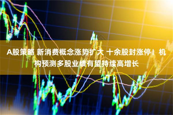 A股策略 新消费概念涨势扩大 十余股封涨停！机构预测多股业绩有望持续高增长