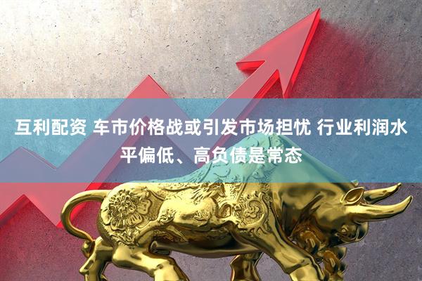 互利配资 车市价格战或引发市场担忧 行业利润水平偏低、高负债是常态