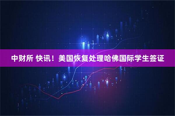 中财所 快讯！美国恢复处理哈佛国际学生签证
