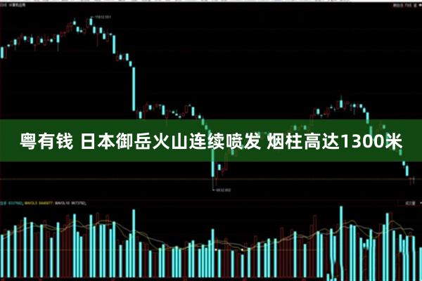 粤有钱 日本御岳火山连续喷发 烟柱高达1300米