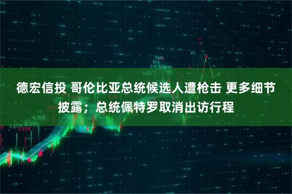 德宏信投 哥伦比亚总统候选人遭枪击 更多细节披露；总统佩特罗取消出访行程