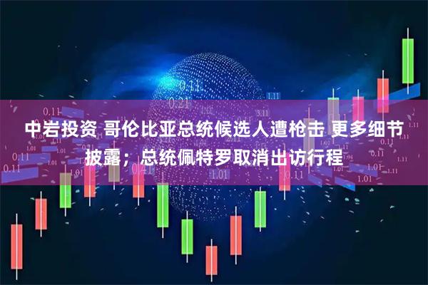 中岩投资 哥伦比亚总统候选人遭枪击 更多细节披露；总统佩特罗取消出访行程