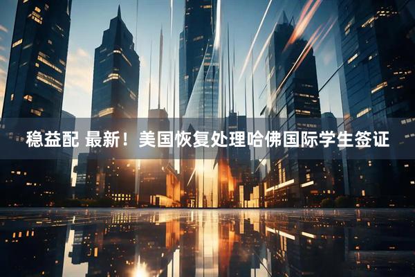 稳益配 最新！美国恢复处理哈佛国际学生签证