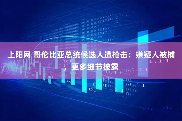 上阳网 哥伦比亚总统候选人遭枪击：嫌疑人被捕，更多细节披露