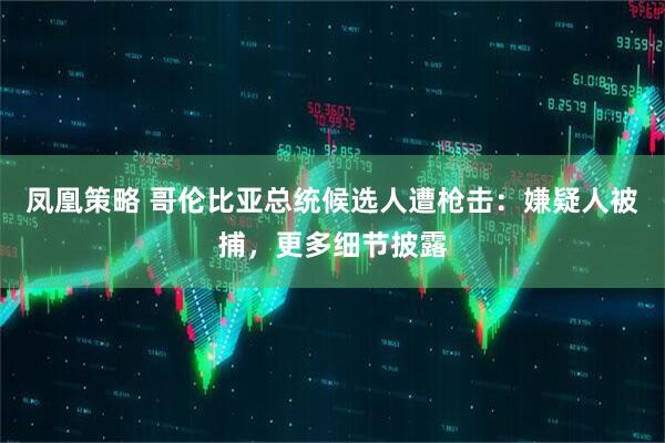 凤凰策略 哥伦比亚总统候选人遭枪击：嫌疑人被捕，更多细节披露