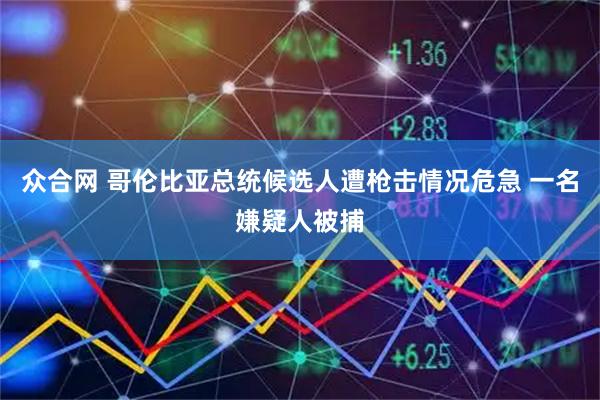 众合网 哥伦比亚总统候选人遭枪击情况危急 一名嫌疑人被捕