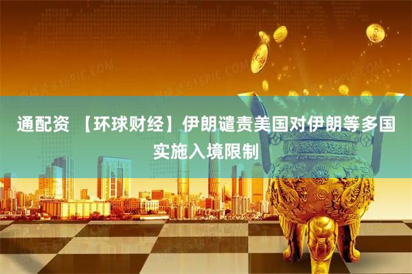 通配资 【环球财经】伊朗谴责美国对伊朗等多国实施入境限制