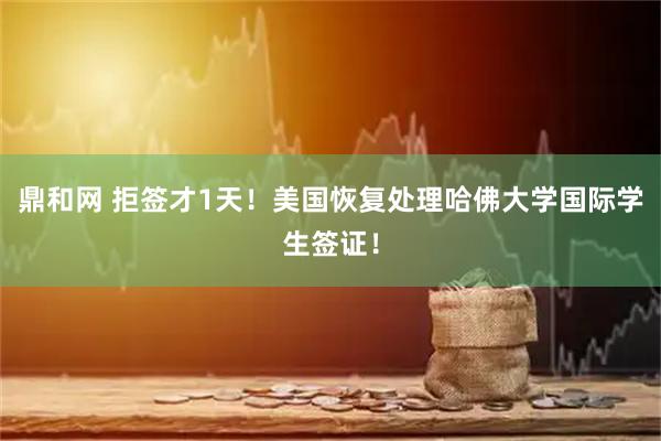 鼎和网 拒签才1天！美国恢复处理哈佛大学国际学生签证！