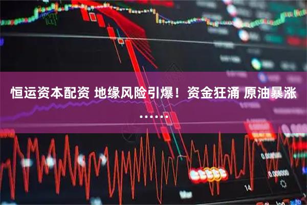 恒运资本配资 地缘风险引爆！资金狂涌 原油暴涨……