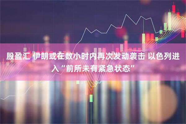 股盈汇 伊朗或在数小时内再次发动袭击 以色列进入“前所未有紧急状态”
