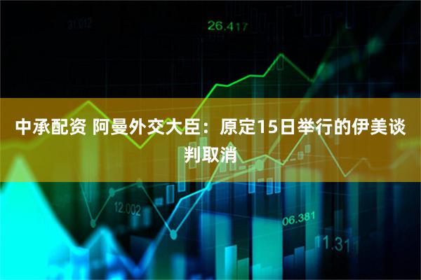 中承配资 阿曼外交大臣：原定15日举行的伊美谈判取消