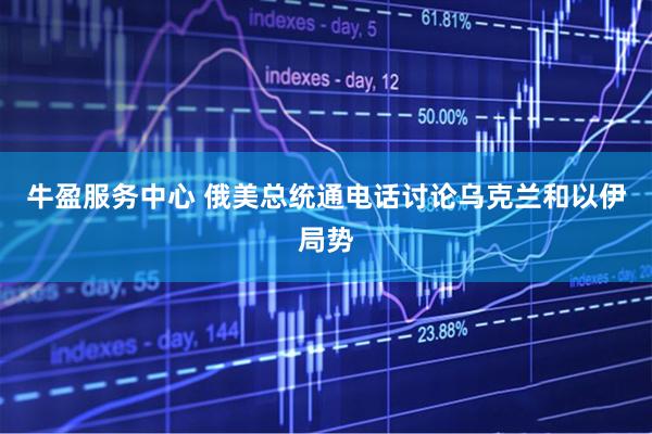 牛盈服务中心 俄美总统通电话讨论乌克兰和以伊局势