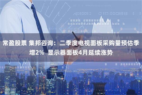 常盈股票 集邦咨询：二季度电视面板采购量预估季增2%  显示器面板4月延续涨势