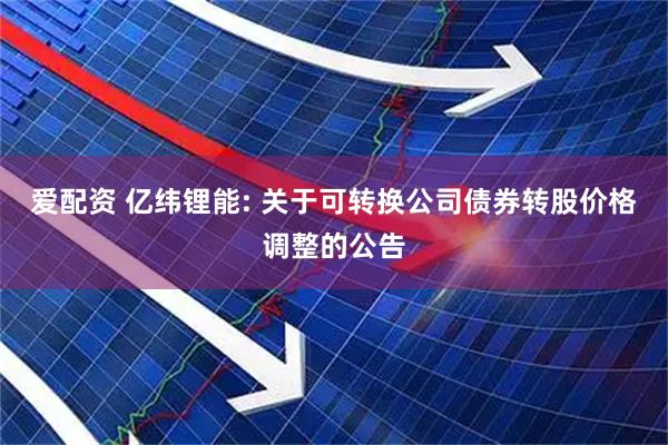 爱配资 亿纬锂能: 关于可转换公司债券转股价格调整的公告