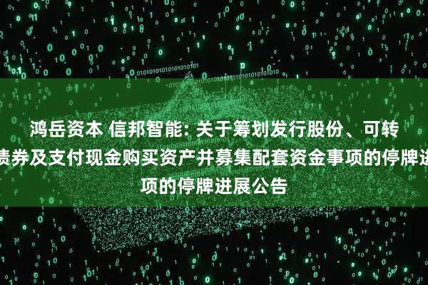 鸿岳资本 信邦智能: 关于筹划发行股份、可转换公司债券及支付现金购买资产并募集配套资金事项的停牌进展公告