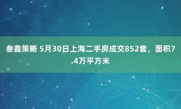 叁鑫策略 5月30日上海二手房成交852套，面积7.4万平方米