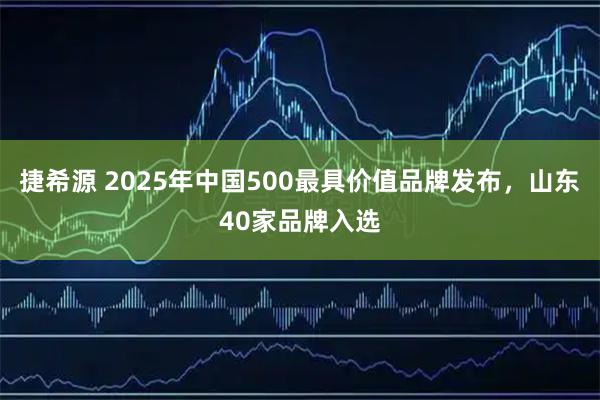 捷希源 2025年中国500最具价值品牌发布，山东40家品牌入选
