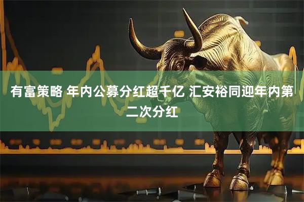 有富策略 年内公募分红超千亿 汇安裕同迎年内第二次分红