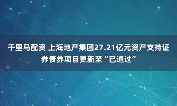 千里马配资 上海地产集团27.21亿元资产支持证券债券项目更新至“已通过”