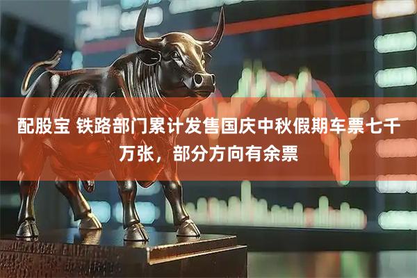 配股宝 铁路部门累计发售国庆中秋假期车票七千万张，部分方向有余票