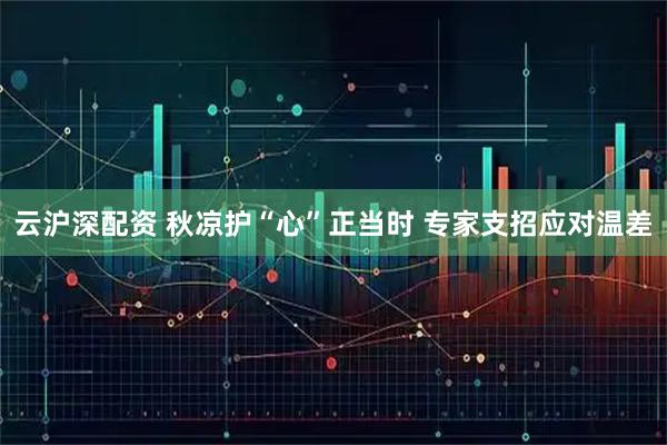 云沪深配资 秋凉护“心”正当时&#32;专家支招应对温差