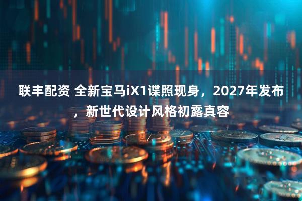联丰配资 全新宝马iX1谍照现身，2027年发布，新世代设计风格初露真容