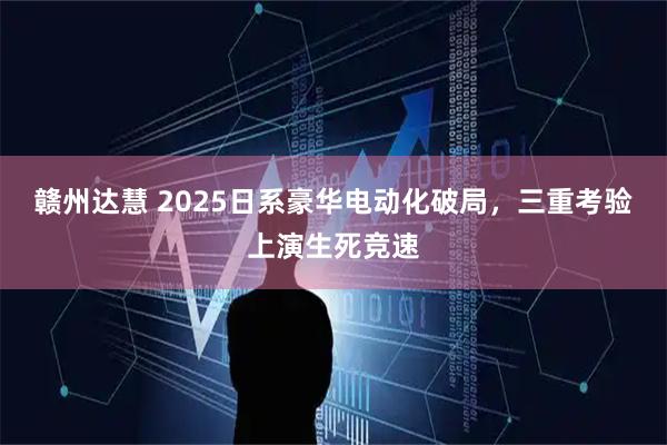 赣州达慧 2025日系豪华电动化破局，三重考验上演生死竞速