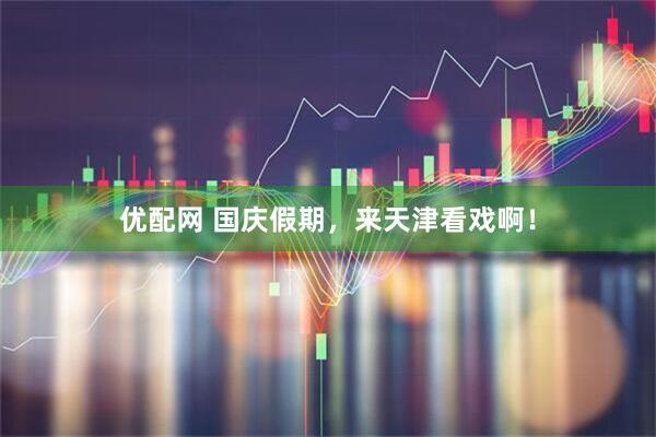 优配网 国庆假期，来天津看戏啊！