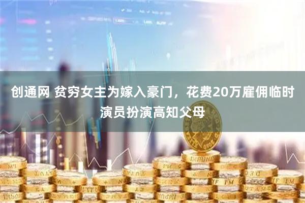 创通网 贫穷女主为嫁入豪门，花费20万雇佣临时演员扮演高知父母