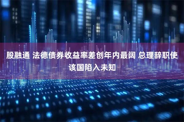 股融通 法德债券收益率差创年内最阔 总理辞职使该国陷入未知