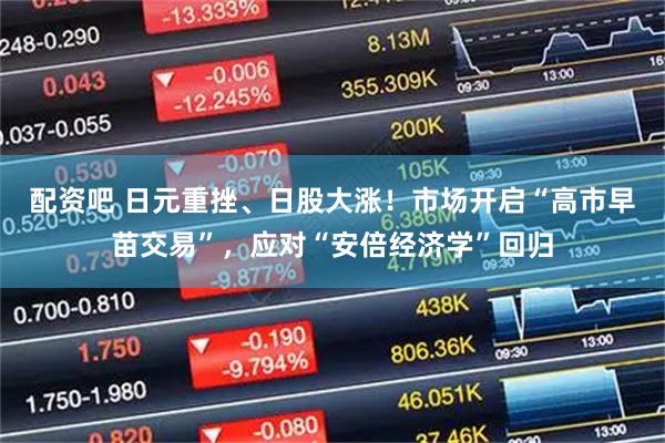 配资吧 日元重挫、日股大涨！市场开启“高市早苗交易”，应对“安倍经济学”回归