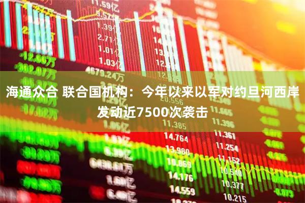 海通众合 联合国机构：今年以来以军对约旦河西岸发动近7500次袭击