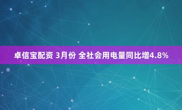 卓信宝配资 3月份 全社会用电量同比增4.8%