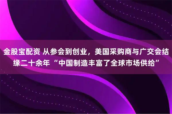 金股宝配资 从参会到创业，美国采购商与广交会结缘二十余年 “中国制造丰富了全球市场供给”