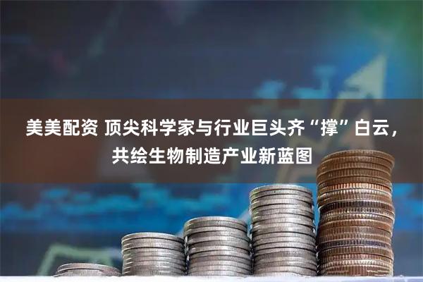 美美配资 顶尖科学家与行业巨头齐“撑”白云,共绘生物制造产业新蓝图