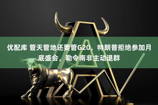 优配库 管天管地还要管G20，特朗普拒绝参加月底盛会，勒令南非主动退群