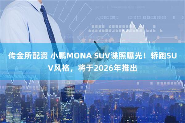 传金所配资 小鹏MONA SUV谍照曝光！轿跑SUV风格，将于2026年推出