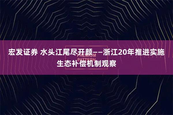 宏发证券 水头江尾尽开颜——浙江20年推进实施生态补偿机制观察